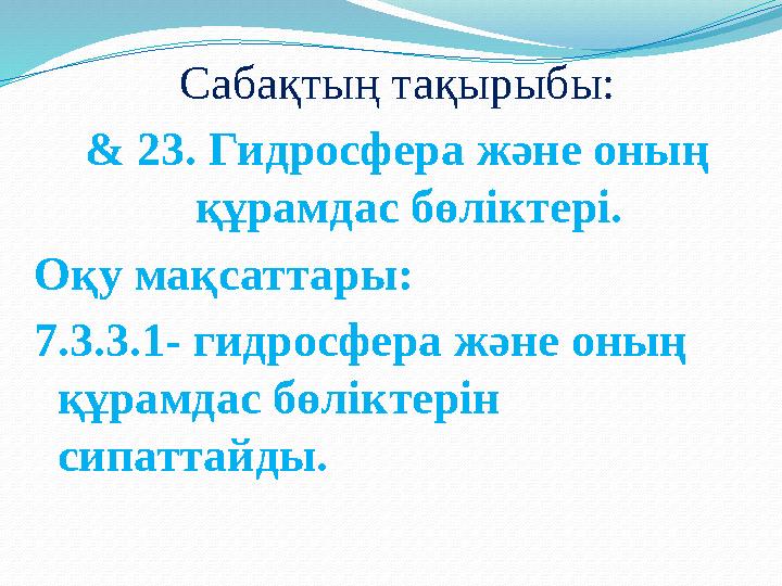 Сабақтың тақырыбы: & 23. Гидросфера және оның құрамдас бөліктері. Оқу мақсаттары : 7.3.3.1- гидросфера және оның құрамдас бөлі