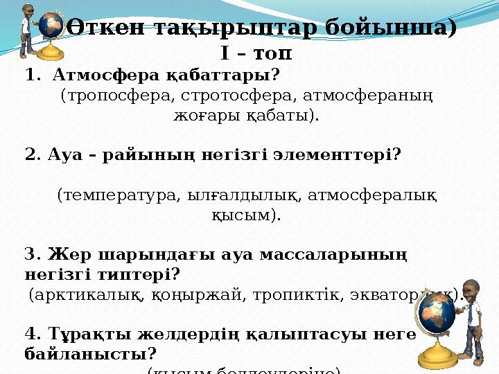 I – топ ( Өткен тақырыптар бойынша) 1. Атмосфера қабаттары? (тропосфера, стротосфера, атмосфераның жоғары қабаты). 2. Ауа – ра