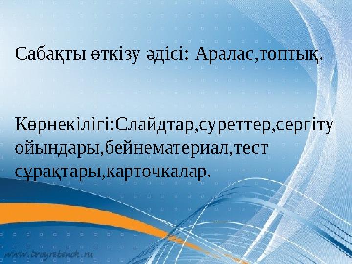  Сабақты өткізу әдісі: Аралас,топтық.  Көрнекілігі:Слайдтар,суреттер,сергіту ойындары,бейнематериал,тест сұрақтары.Сабақты өт