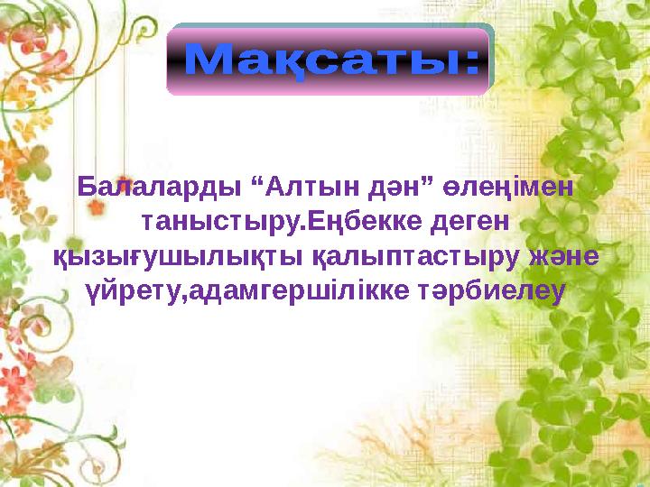 Балаларды “Алтын дән” өлеңімен таныстыру.Еңбекке деген қызығушылықты қалыптастыру және үйрету,адамгершілікке тәрбиелеу