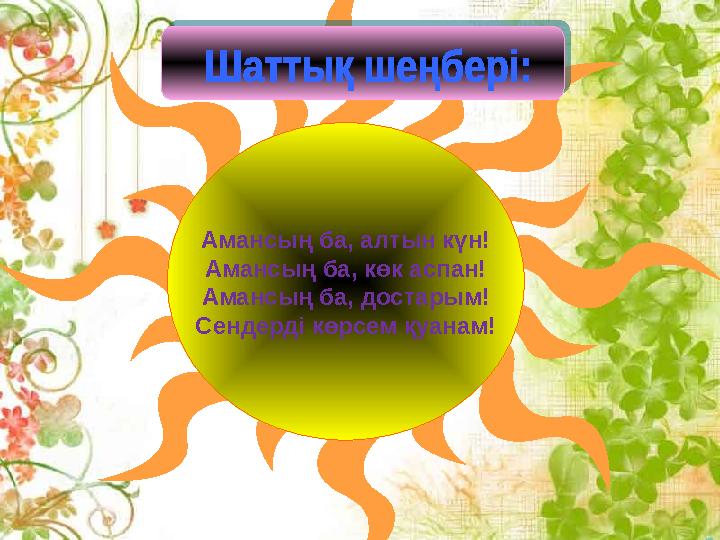 Амансың ба, алтын күн! Амансың ба, көк аспан! Амансың ба, достарым! Сендердi көрсем қуанам!