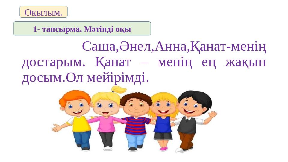 Саша,Әнел,Анна,Қанат - менің достарым. Қанат – менің ең жақын досым.Ол мейірімді. Оқылым. 1- тапсырма. М әтінді