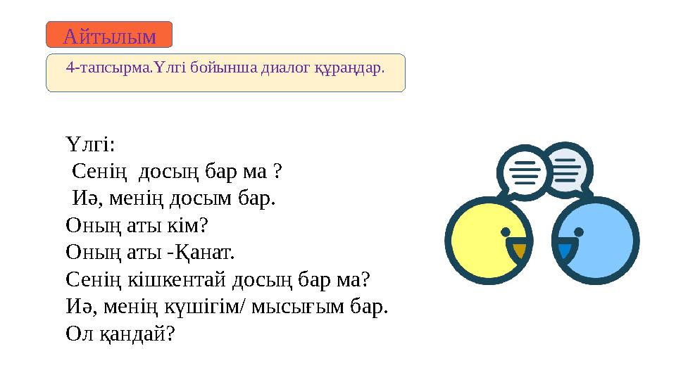 Айтылым 4-тапсырма. Үлгі бойынша диалог құраңдар. Үлгі: Сенің досың бар ма ? Иә, менің досым бар. Оның аты кім? Оның аты