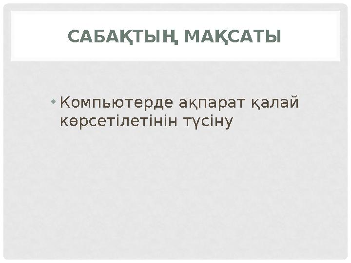 САБАҚТЫҢ МАҚСАТЫ • Компьютерде ақпарат қалай көрсетілетінін түсіну