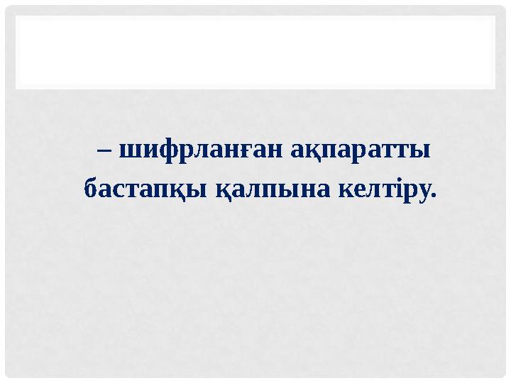 – шифрланған ақпаратты бастапқы қалпына келтіру.