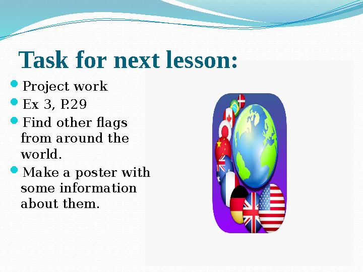Task for next lesson:  Project work  Ex 3, P.29  Find other flags from around the world.  Make a poster with some infor