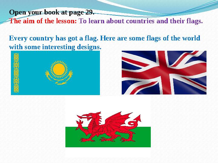 Open your book at page 29. The aim of the lesson: To learn about countries and their flags. Every country has got a flag. Here
