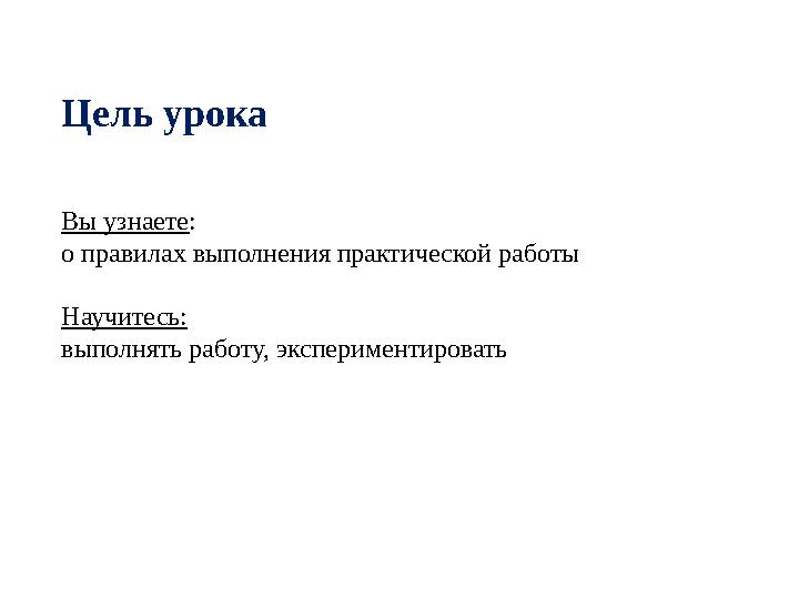 Цель урока Вы узнаете : о правилах выполнения практической работы Научитесь: выполнять работу, экспериментировать