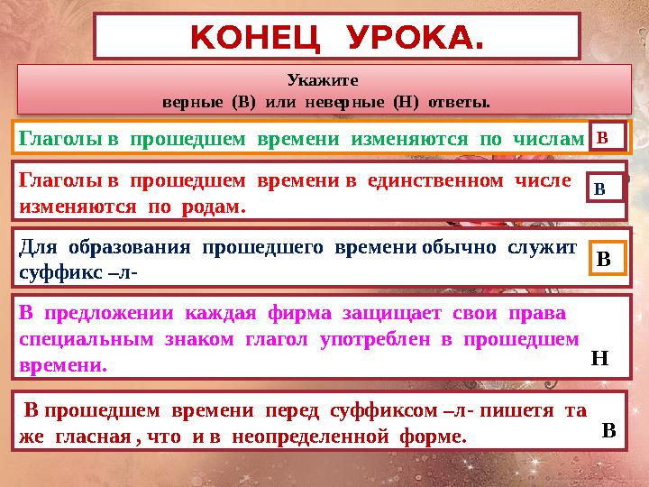 КОНЕЦ УРОКА . Укажите верные (В) или неверные (Н) ответы. Глаголы в прошедшем времени изменяются по числам В Глаг