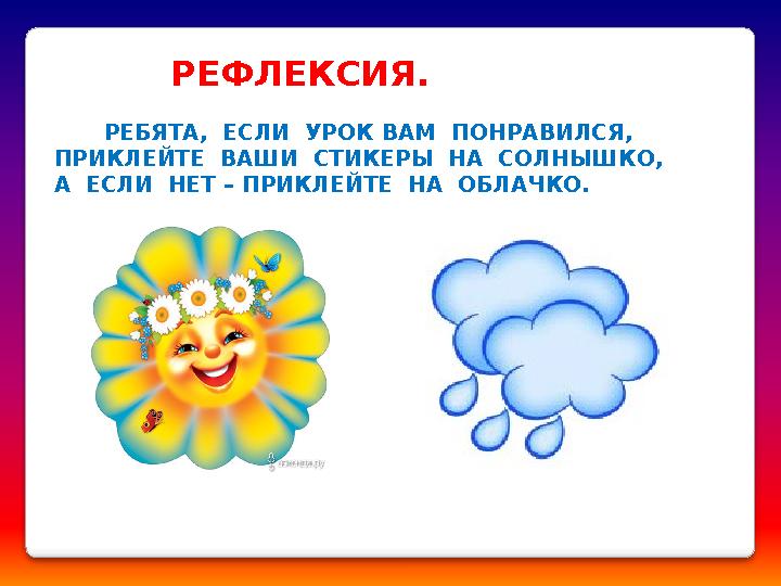 РЕФЛЕКСИЯ . РЕБЯТА, ЕСЛИ УРОК ВАМ ПОНРАВИЛСЯ, ПРИКЛЕЙТЕ ВАШИ СТИКЕРЫ НА СОЛНЫШКО, А ЕСЛИ НЕТ – ПРИКЛЕЙТЕ