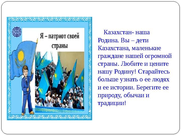 ​​​​​​​ Казахстан- ​наша ​ Родина. ​Вы ​– ​дети ​ Казахстана, ​маленькие ​ граждане ​нашей ​огромной ​ страны. ​Любите ​и ​ц