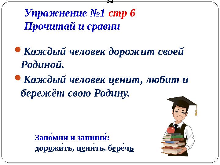 Упражнение №1 стр 6 Прочитай и сравни  Каждый человек дорожит своей Родиной.  Каждый человек ценит, любит и береж ёт свою