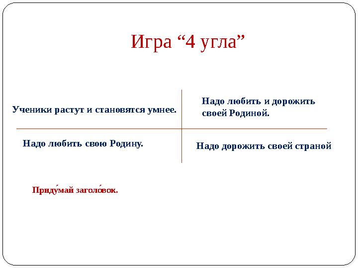 Игра​“4 ​угла” Ученики растут и становятся умнее. Надо любить свою Родину. Надо любить и дорожить своей Родиной. Надо дорожить