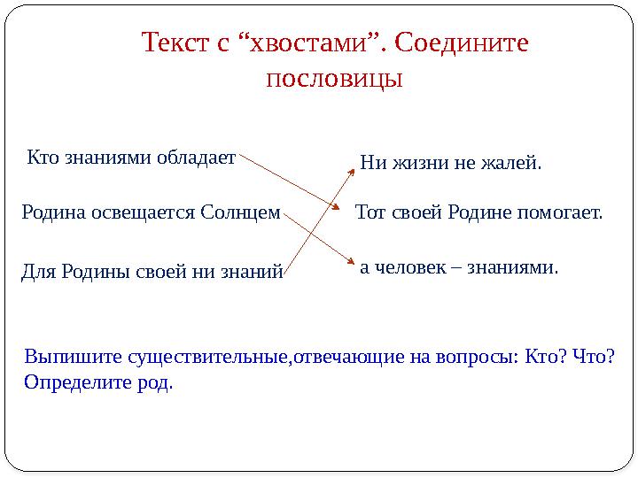 Текст​с ​“хвостами”. ​Соедините ​ пословицы Кто ​знаниями ​обладает Родина ​освещается ​Солнцем Для ​Родины ​своей ​ни ​знани