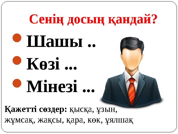 Сенің досың қандай?  Шашы ...  Көзі ...  Мінезі ... Қажетті сөздер: қысқа, ұзын, жұмсақ, жақсы, қара, көк, ұялшақ