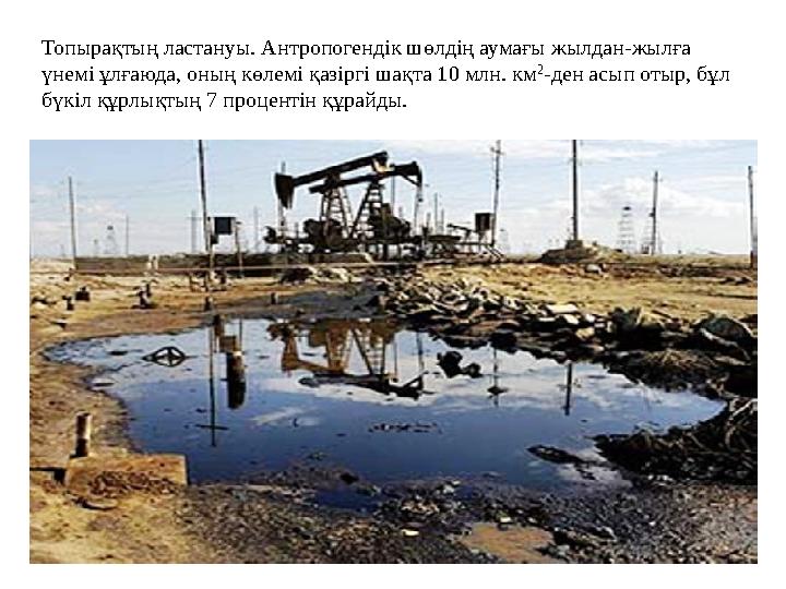 Топырақтың ластануы. Антропогендік шөлдің аумағы жылдан-жылға үнемі ұлғаюда, оның көлемі қазіргі шақта 10 млн. км 2 -ден асып о