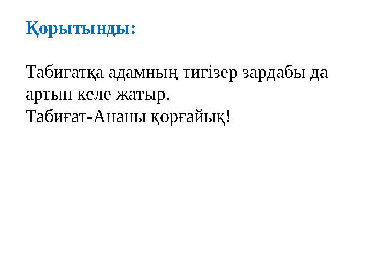 Қорытынды: Табиғатқа адамның тигізер зардабы да артып келе жатыр. Табиғат-Ананы қорғайық!