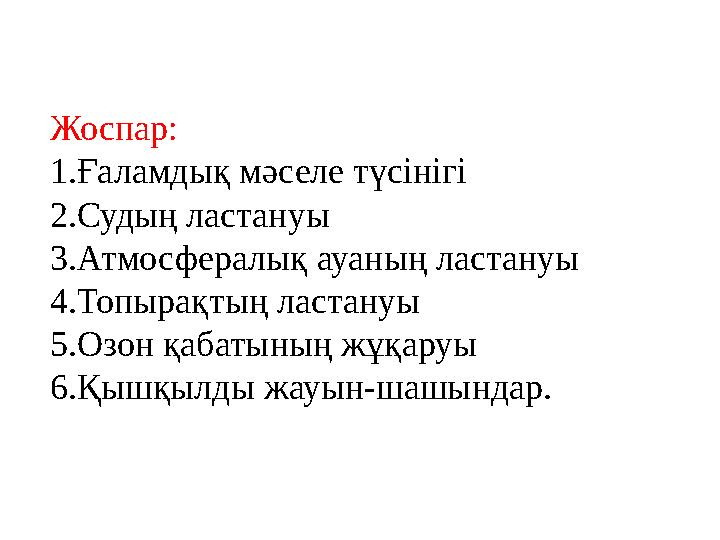 Жоспар: 1.Ғаламдық мәселе түсінігі 2.Судың ластануы 3.Атмосфералық ауаның ластануы 4.Топырақтың ластануы 5.Озон қабатының жұқару