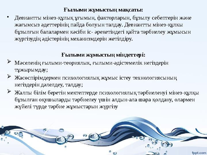 Ғылыми жұмыстың мақсаты: • Девиантты мінез-құлық ұғымын, факторларын, бұзылу себептерін және жағымсыз әдеттерінің пайда болуын