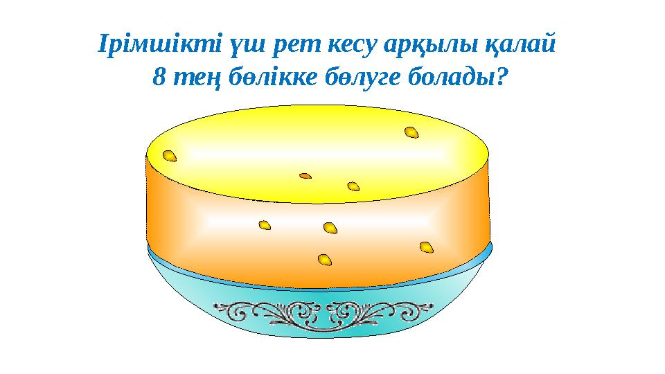Ірімшікті үш рет кесу арқылы қалай 8 тең бөлікке бөлуге болады?