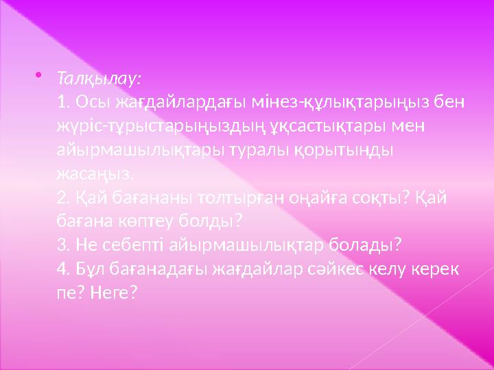  Талқылау: 1. Осы жағдайлардағы мінез-құлықтарыңыз бен жүріс-тұрыстарыңыздың ұқсастықтары мен айырмашылықтары туралы қорытынд