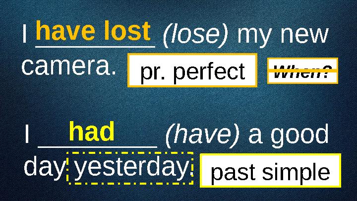I ________ (lose) my new camera. I ________ (have) a good day yesterday. have lost had pr. perfect past simple When?