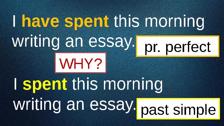 I have spent this morning writing an essay. I spent this morning writing an essay. past simple pr. perfect WHY?