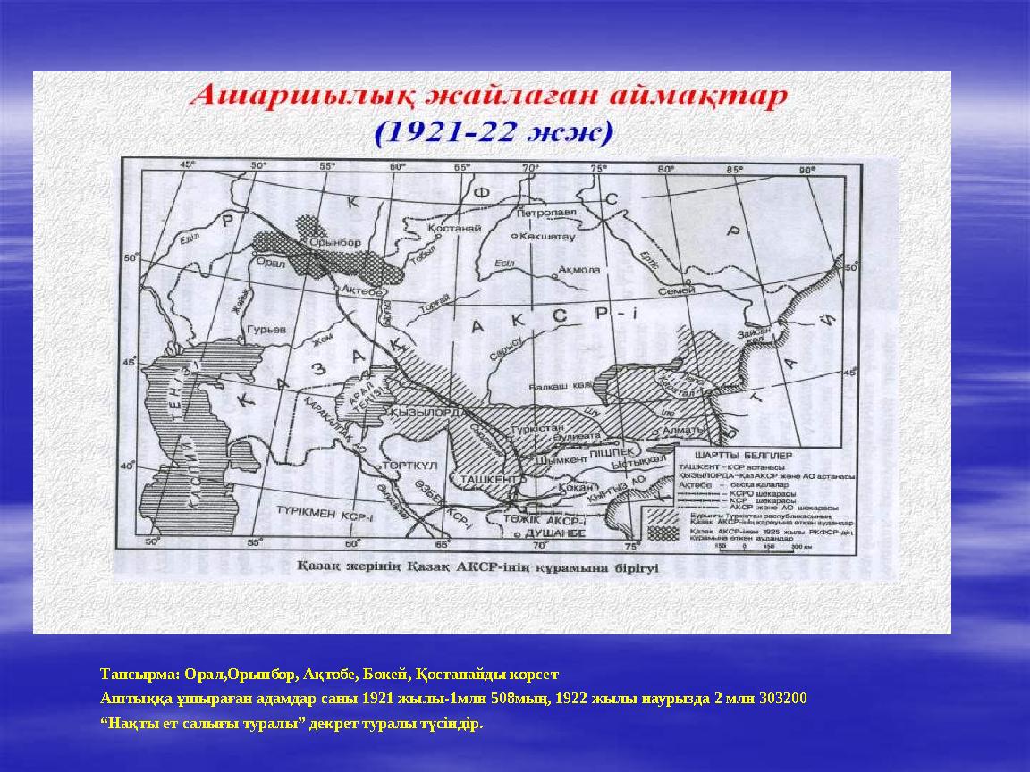 Тапсырма: Орал,Орынбор, Ақтөбе, Бөкей, Қостанайды көрсет Аштыққа ұшыраған адамдар саны 1921 жылы-1млн 508мың, 1922 жылы наурызда