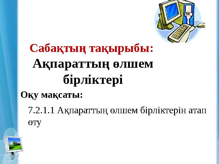 Сабақтың тақырыбы: Ақпараттың өлшем бірліктері Оқу мақсаты: 7.2.1.1 Ақпараттың өлшем бірліктерін атап өту
