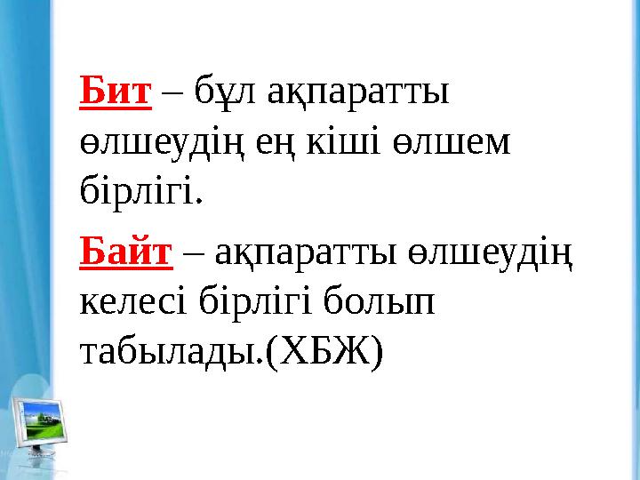 Бит – бұл ақпаратты өлшеудің ең кіші өлшем бірлігі. Байт – ақпаратты өлшеудің келесі бірлігі болып табылады.(ХБЖ)
