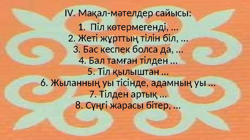 IV . Мақал-мәтелдер сайысы: 1. Піл көтермегенді, … 2. Жеті жұрттың тілін біл, … 3. Бас кеспек болса да, … 4. Бал тамған тілден