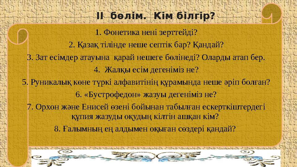 1. Фонетика нені зерттейді? 2. Қазақ тілінде неше септік бар? Қандай? 3. Зат есімдер атауына қарай нешеге бөлінеді? Оларды атап