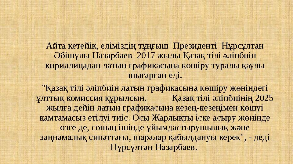 Айта кетейік, еліміздің тұңғыш Президенті Нұрсұлтан Әбішұлы Назарбаев 2017 жылы Қазақ тілі әліпбиін кириллицадан латын граф