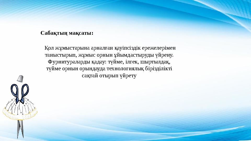 Сабақтың мақсаты: Қол жұмыстарына арналған қауіпсіздік ережелерімен таныстырып, жұмыс орнын ұйымдастыруды үйрену. Фурнитура