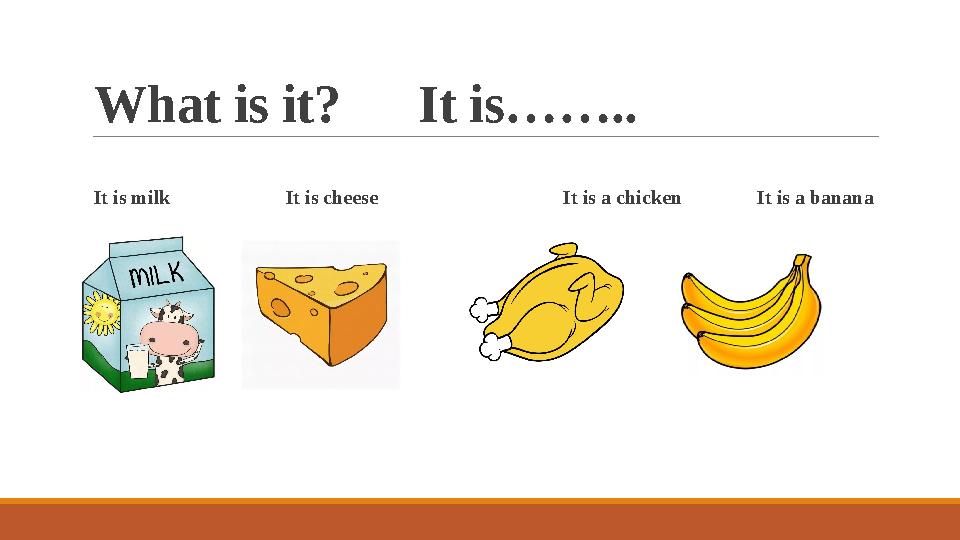 What is it? It is…….. It is milk It is cheese It is a chicken