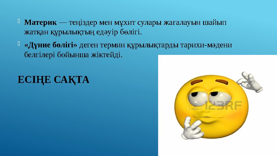 ЕСІҢЕ САҚТА Материк — теңіздер мен мұхит сулары жағалауын шайып жатқан құрылықтың едәуір бөлігі.  «Дүние бөлігі» деген терм