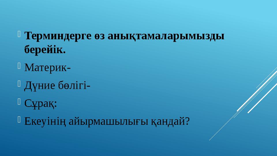  Терминдерге өз анықтамаларымызды берейік.  Материк-  Дүние бөлігі-  Сұрақ:  Екеуінің айырмашылығы қандай?