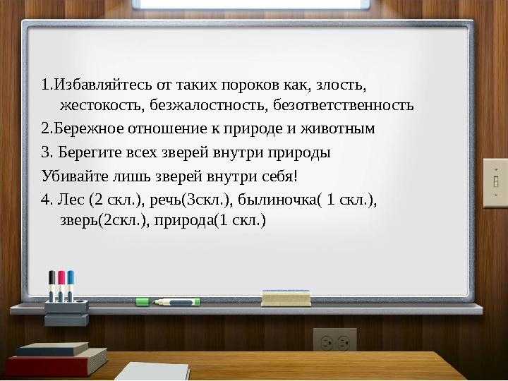 1.Избавляйтесь от таких пороков как, злость, жестокость, безжалостность, безответственность 2.Бережное отношение к природе и жи