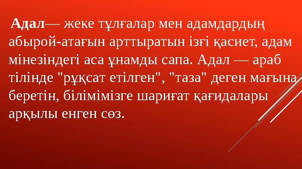 Адал — жеке тұлғалар мен адамдардың абырой-атағын арттыратын ізғі қасиет, адам мінезіндегі аса ұнамды сапа. Адал — араб тіл