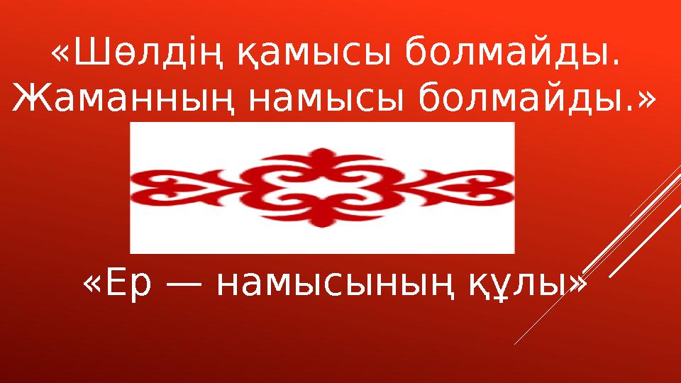 «Ер — намысының құлы»«Шөлдің қамысы болмайды. Жаманның намысы болмайды.»