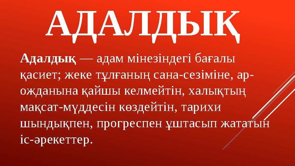 АДАЛДЫҚ Адалдық — адам мінезіндегі бағалы қасиет; жеке тұлғаның сана-сезіміне, ар- ожданына қайшы келмейтін, халықтың мақсат-