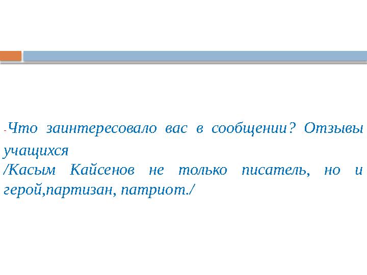 - Что заинтересовало вас в сообщении ? Отзыв ы учащихся /Касым Кайсенов не только писатель, но и герой,партизан, п