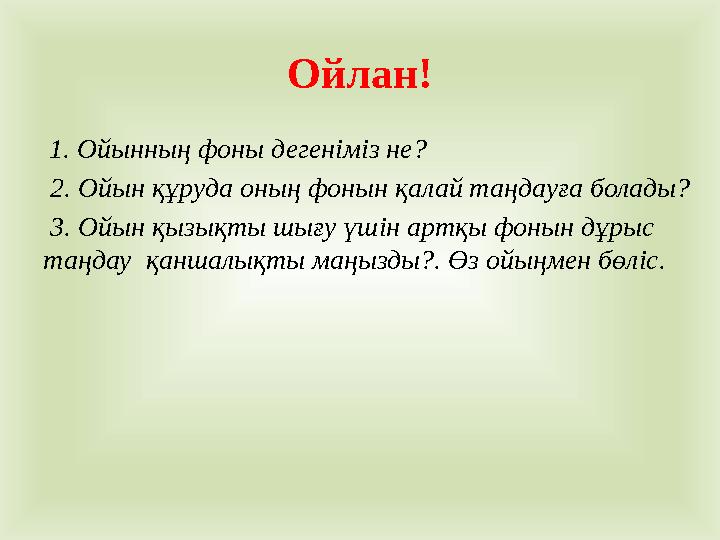 Ойлан! 1. Ойынның фоны дегеніміз не? 2. Ойын құруда оның фонын қалай таңдауға болады? 3. Ойын қызықты шығу үшін артқы фоны