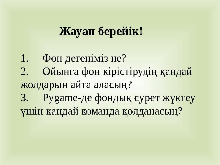 1. Фон дегеніміз не? 2. Ойынға фон кірістірудің қандай жолдарын айта аласың? 3. Pygame- де фондық сурет жүктеу үшін қандай ко
