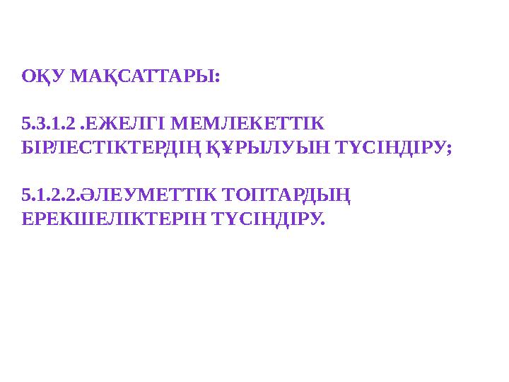 ОҚУ МАҚСАТТАРЫ: 5.3.1.2 .ЕЖЕЛГІ МЕМЛЕКЕТТІК БІРЛЕСТІКТЕРДІҢ ҚҰРЫЛУЫН ТҮСІНДІРУ; 5.1.2.2.ӘЛЕУМЕТТІК ТОПТАРДЫҢ ЕРЕКШЕЛІКТЕРІН ТҮ