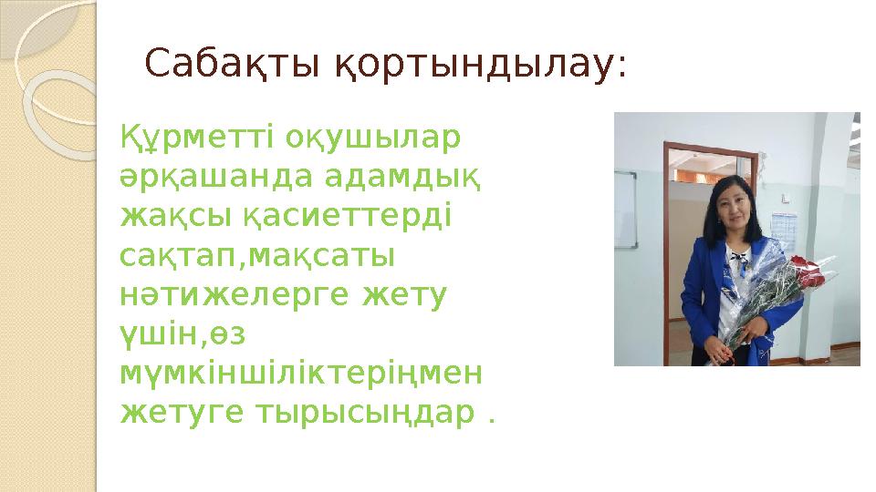 Сабақты қортындылау: Құрметті оқушылар әрқашанда адамдық жақсы қасиеттерді сақтап,мақсаты нәтижелерге жету үшін,өз мүмкінш