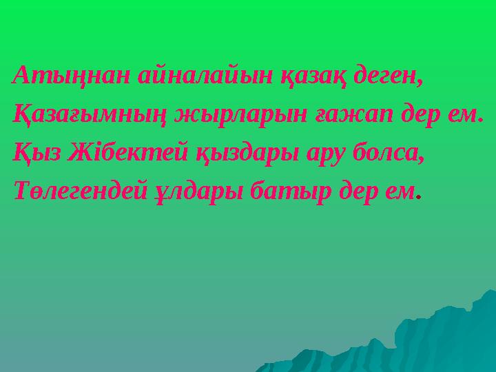 Атыңнан айналайын қазақ деген, Қазағымның жырларын ғажап дер ем. Қыз Жібектей қыздары ару болса, Төлегендей ұлдары батыр дер ем