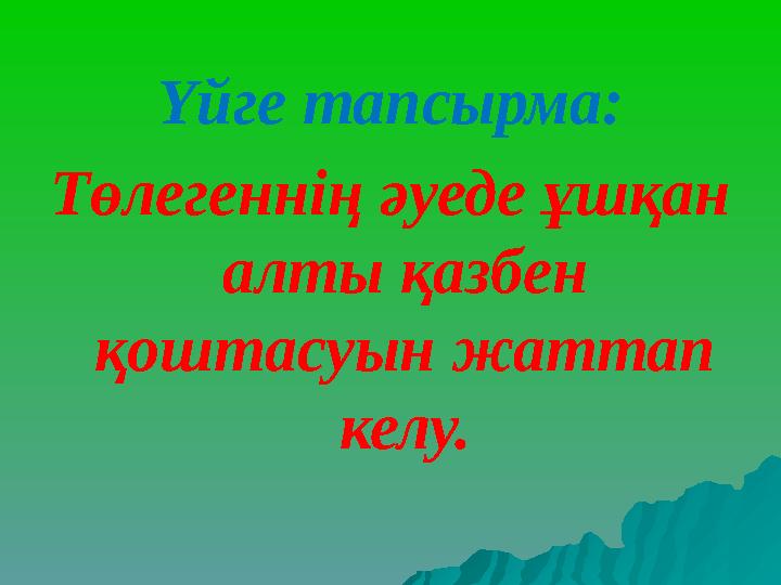 Үйге тапсырма: Төлегеннің әуеде ұшқан алты қазбен қоштасуын жаттап келу.