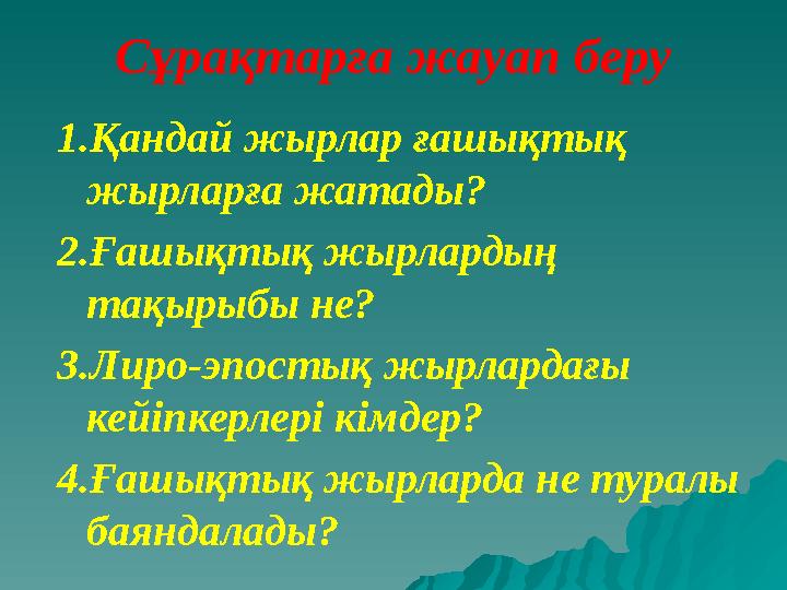 Сұрақтарға жауап беру 1.Қандай жырлар ғашықтық жырларға жатады? 2.Ғашықтық жырлардың тақырыбы не? 3.Лиро-эпостық жырлардағы