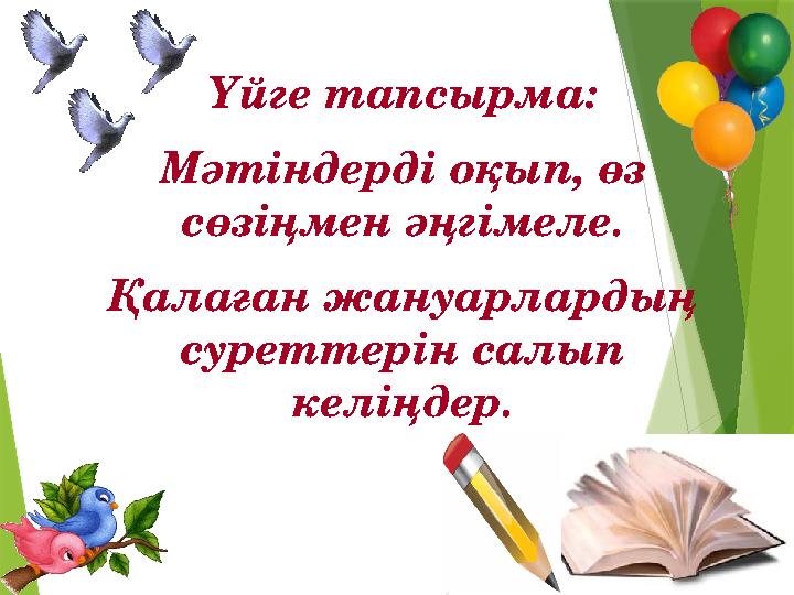Үйге тапсырма: Мәтіндерді оқып, өз сөзіңмен әңгімеле. Қалаған жануарлардың суреттерін салып келіңдер.
